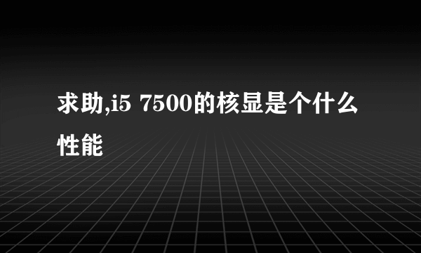 求助,i5 7500的核显是个什么性能