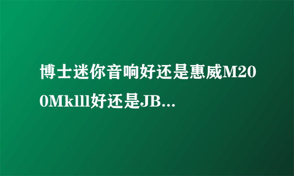 博士迷你音响好还是惠威M200Mklll好还是JBL音响CM202好，求解。