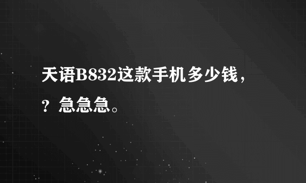 天语B832这款手机多少钱，？急急急。