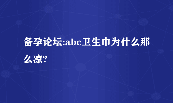 备孕论坛:abc卫生巾为什么那么凉?