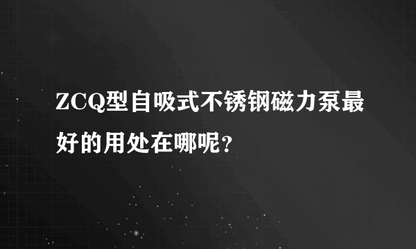 ZCQ型自吸式不锈钢磁力泵最好的用处在哪呢？