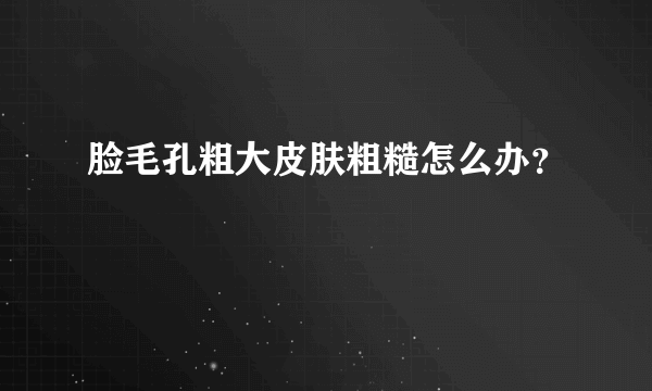 脸毛孔粗大皮肤粗糙怎么办？