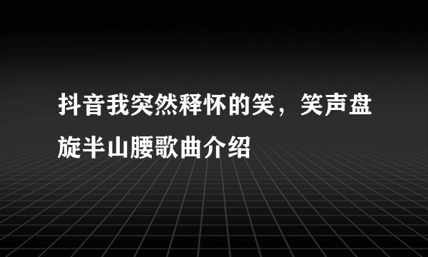 抖音我突然释怀的笑，笑声盘旋半山腰歌曲介绍