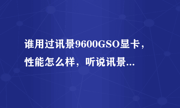 谁用过讯景9600GSO显卡，性能怎么样，听说讯景的卡噪音很大，这款噪音大不大