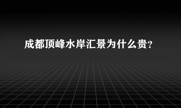 成都顶峰水岸汇景为什么贵？