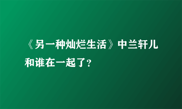 《另一种灿烂生活》中兰轩儿和谁在一起了？