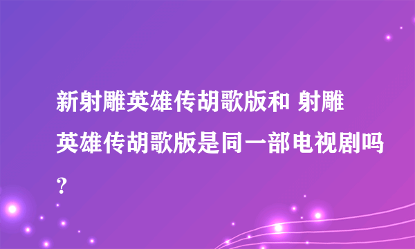 新射雕英雄传胡歌版和 射雕英雄传胡歌版是同一部电视剧吗？