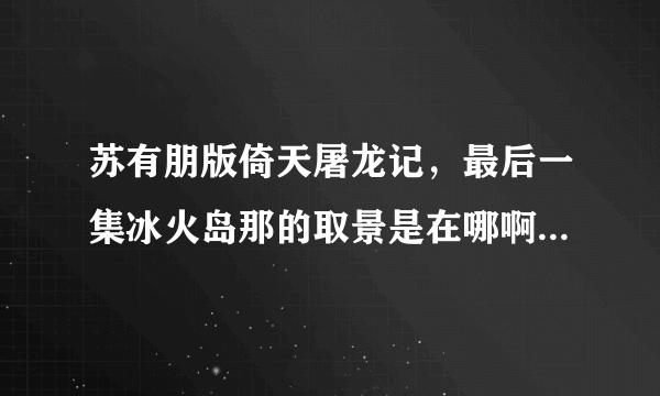 苏有朋版倚天屠龙记，最后一集冰火岛那的取景是在哪啊，谢谢大家告知了