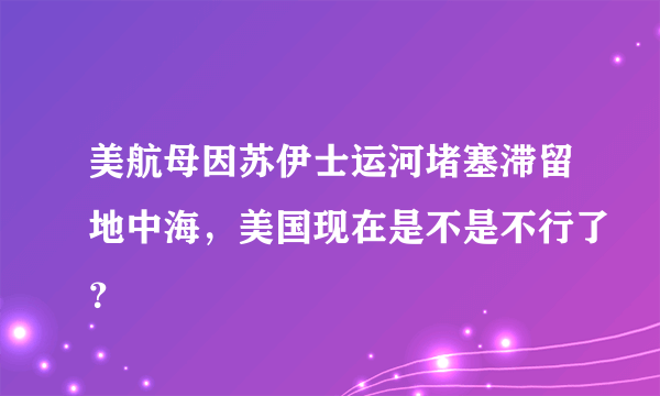 美航母因苏伊士运河堵塞滞留地中海，美国现在是不是不行了？