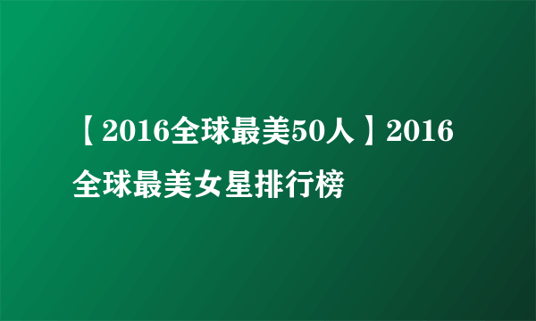 【2016全球最美50人】2016全球最美女星排行榜