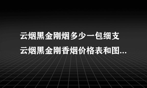 云烟黑金刚烟多少一包细支 云烟黑金刚香烟价格表和图片2021大全