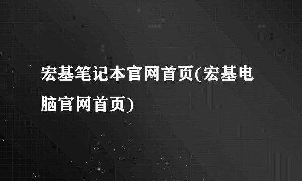 宏基笔记本官网首页(宏基电脑官网首页)