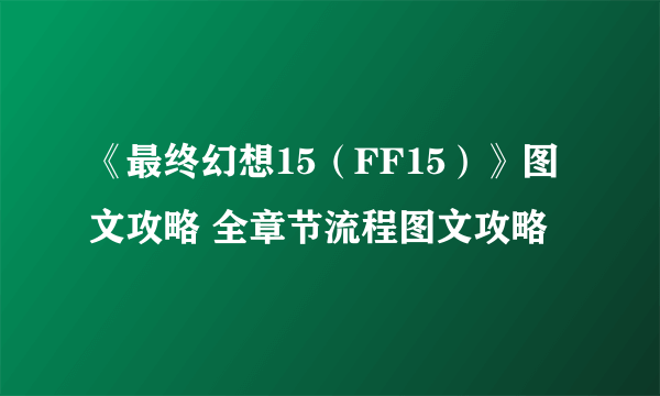 《最终幻想15（FF15）》图文攻略 全章节流程图文攻略