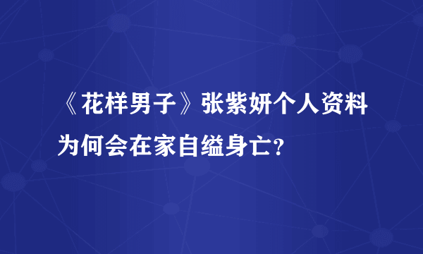 《花样男子》张紫妍个人资料为何会在家自缢身亡？