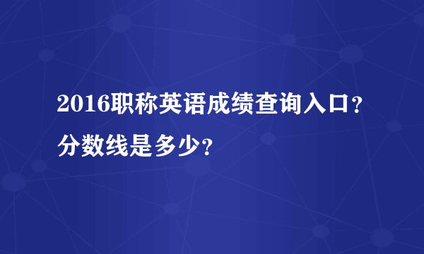 2016职称英语成绩查询入口？分数线是多少？