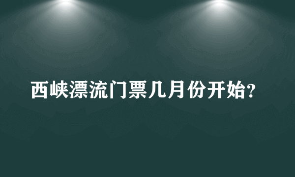 西峡漂流门票几月份开始？