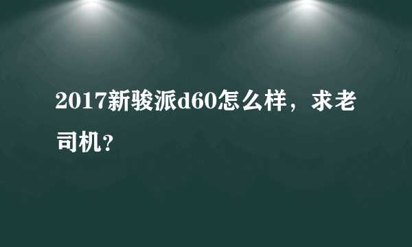 2017新骏派d60怎么样，求老司机？