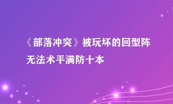 《部落冲突》被玩坏的回型阵 无法术平满防十本