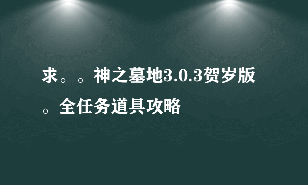 求。。神之墓地3.0.3贺岁版。全任务道具攻略