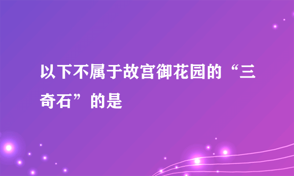 以下不属于故宫御花园的“三奇石”的是