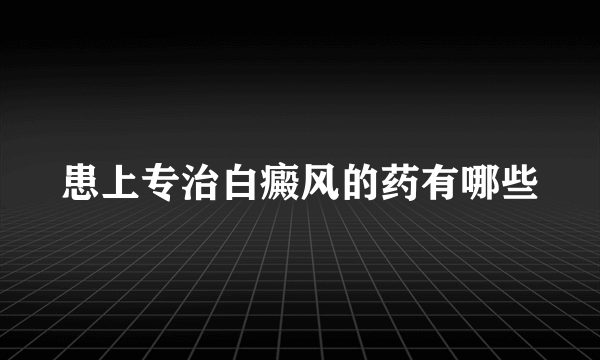 患上专治白癜风的药有哪些