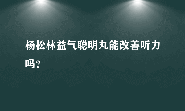 杨松林益气聪明丸能改善听力吗？