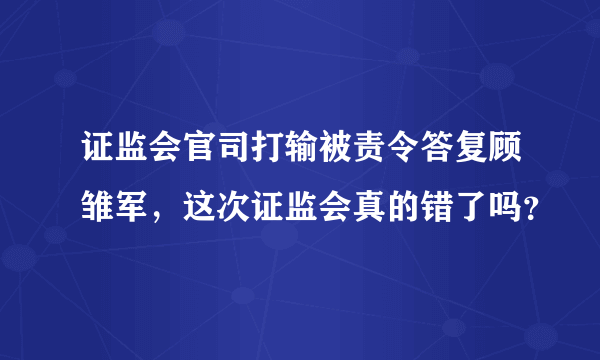 证监会官司打输被责令答复顾雏军，这次证监会真的错了吗？