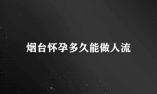 烟台怀孕多久能做人流