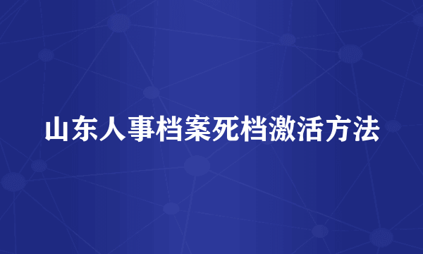 山东人事档案死档激活方法