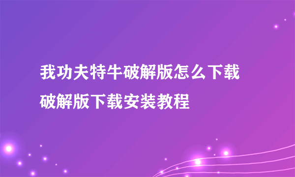 我功夫特牛破解版怎么下载 破解版下载安装教程