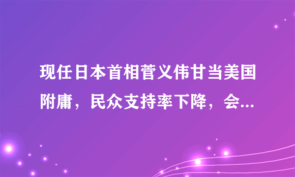 现任日本首相菅义伟甘当美国附庸，民众支持率下降，会提前下台吗？