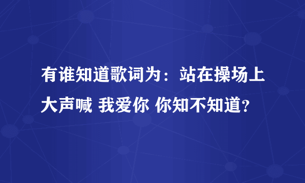 有谁知道歌词为：站在操场上大声喊 我爱你 你知不知道？