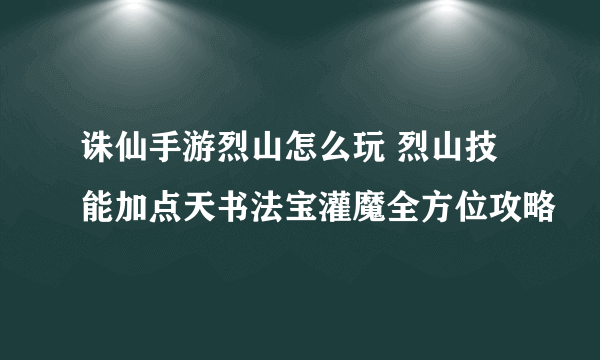 诛仙手游烈山怎么玩 烈山技能加点天书法宝灌魔全方位攻略