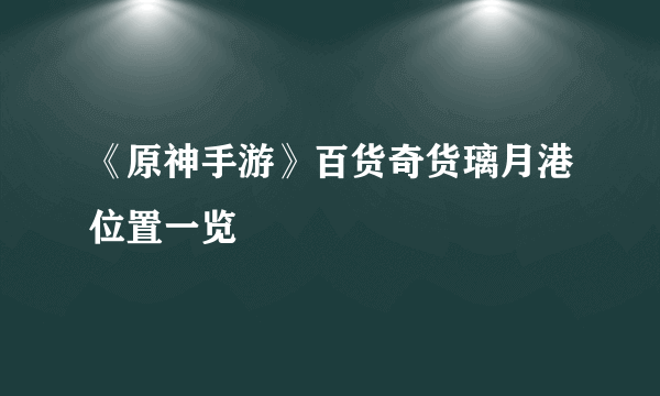 《原神手游》百货奇货璃月港位置一览