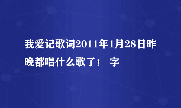 我爱记歌词2011年1月28日昨晚都唱什么歌了！ 字