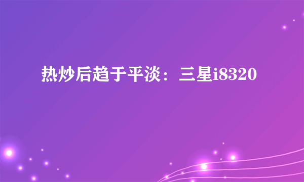 热炒后趋于平淡：三星i8320