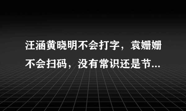 汪涵黄晓明不会打字，袁姗姗不会扫码，没有常识还是节目效果？