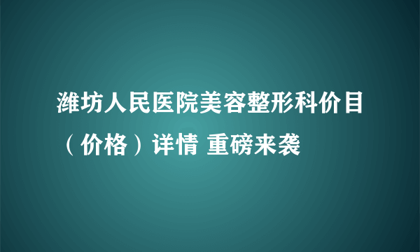 潍坊人民医院美容整形科价目（价格）详情 重磅来袭