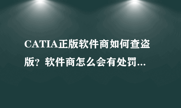 CATIA正版软件商如何查盗版？软件商怎么会有处罚别人的权利？