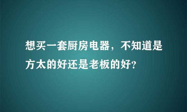 想买一套厨房电器，不知道是方太的好还是老板的好？