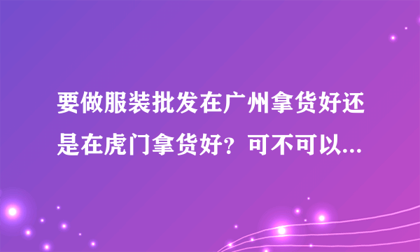 要做服装批发在广州拿货好还是在虎门拿货好？可不可以找厂家直接定做？