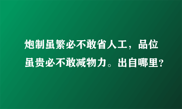 炮制虽繁必不敢省人工，品位虽贵必不敢减物力。出自哪里？