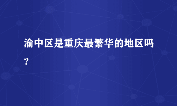 渝中区是重庆最繁华的地区吗？