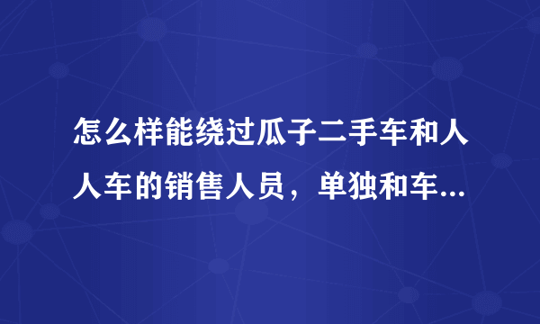 怎么样能绕过瓜子二手车和人人车的销售人员，单独和车主联系，他们中