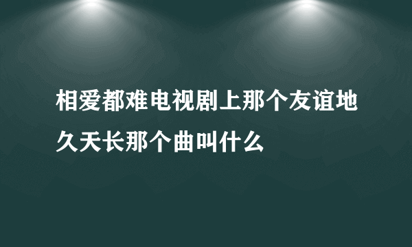 相爱都难电视剧上那个友谊地久天长那个曲叫什么