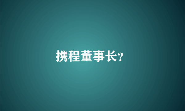 携程董事长？