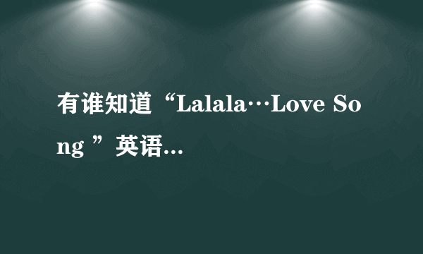 有谁知道“Lalala…Love Song ”英语版的中文歌词吗