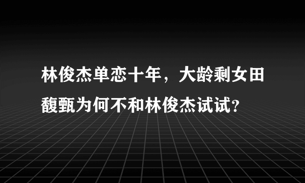 林俊杰单恋十年，大龄剩女田馥甄为何不和林俊杰试试？