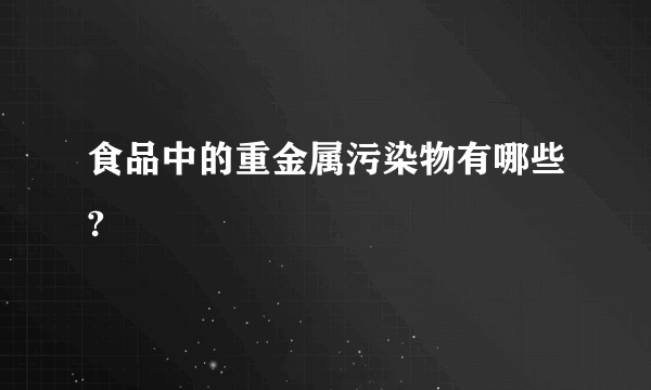 食品中的重金属污染物有哪些?