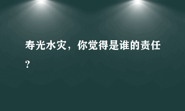 寿光水灾，你觉得是谁的责任？